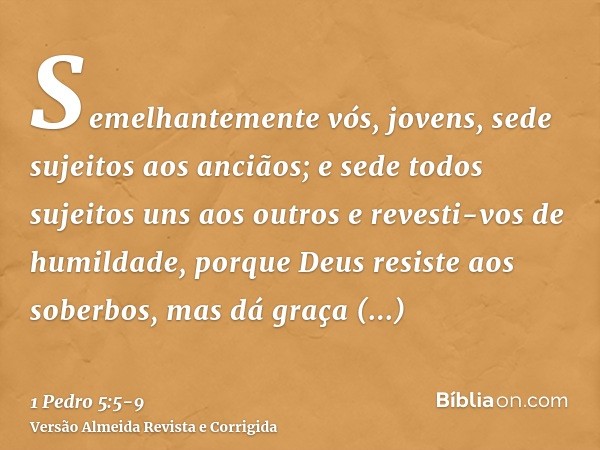 Semelhantemente vós, jovens, sede sujeitos aos anciãos; e sede todos sujeitos uns aos outros e revesti-vos de humildade, porque Deus resiste aos soberbos, mas d