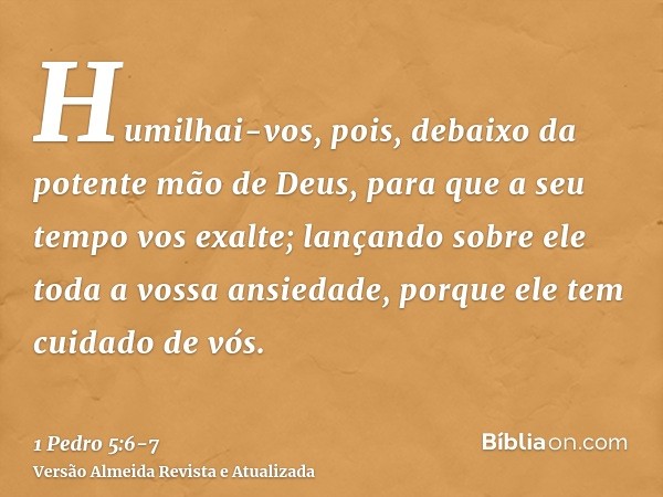 Humilhai-vos, pois, debaixo da potente mão de Deus, para que a seu tempo vos exalte;lançando sobre ele toda a vossa ansiedade, porque ele tem cuidado de vós.