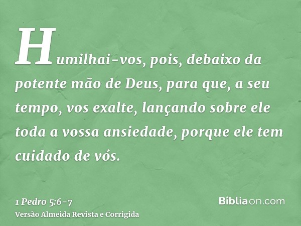 Humilhai-vos, pois, debaixo da potente mão de Deus, para que, a seu tempo, vos exalte,lançando sobre ele toda a vossa ansiedade, porque ele tem cuidado de vós.