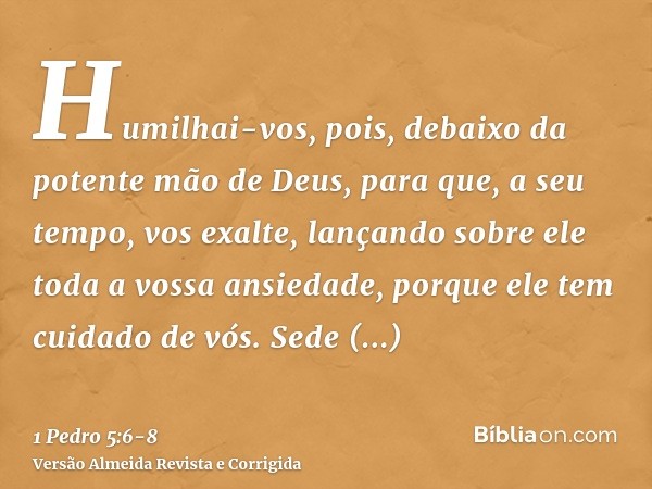 Humilhai-vos, pois, debaixo da potente mão de Deus, para que, a seu tempo, vos exalte,lançando sobre ele toda a vossa ansiedade, porque ele tem cuidado de vós.S