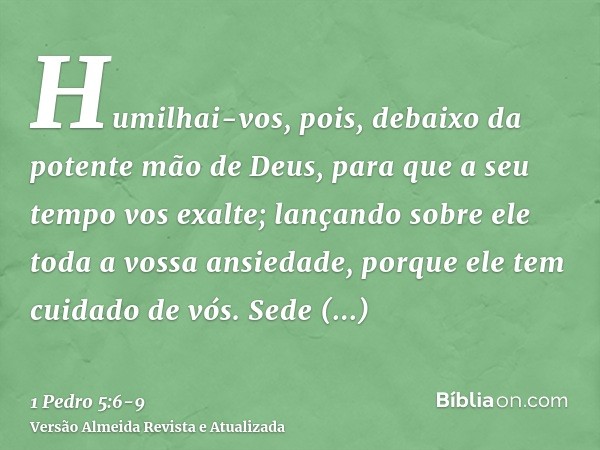 Humilhai-vos, pois, debaixo da potente mão de Deus, para que a seu tempo vos exalte;lançando sobre ele toda a vossa ansiedade, porque ele tem cuidado de vós.Sed