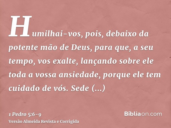 Humilhai-vos, pois, debaixo da potente mão de Deus, para que, a seu tempo, vos exalte,lançando sobre ele toda a vossa ansiedade, porque ele tem cuidado de vós.S