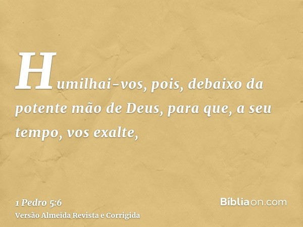Humilhai-vos, pois, debaixo da potente mão de Deus, para que, a seu tempo, vos exalte,