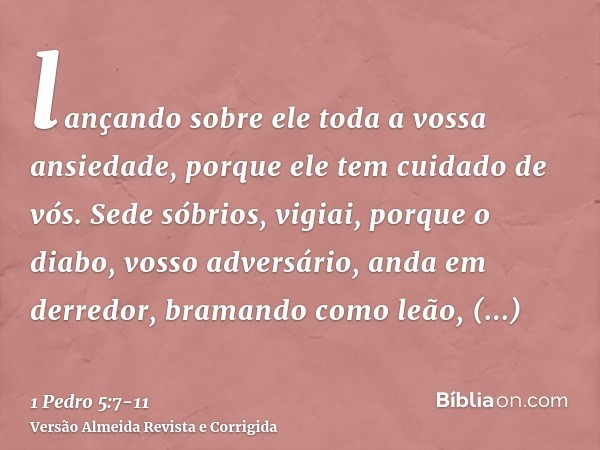 lançando sobre ele toda a vossa ansiedade, porque ele tem cuidado de vós.Sede sóbrios, vigiai, porque o diabo, vosso adversário, anda em derredor, bramando como