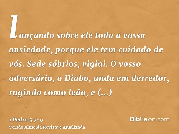 lançando sobre ele toda a vossa ansiedade, porque ele tem cuidado de vós.Sede sóbrios, vigiai. O vosso adversário, o Diabo, anda em derredor, rugindo como leão,