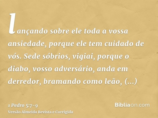 lançando sobre ele toda a vossa ansiedade, porque ele tem cuidado de vós.Sede sóbrios, vigiai, porque o diabo, vosso adversário, anda em derredor, bramando como