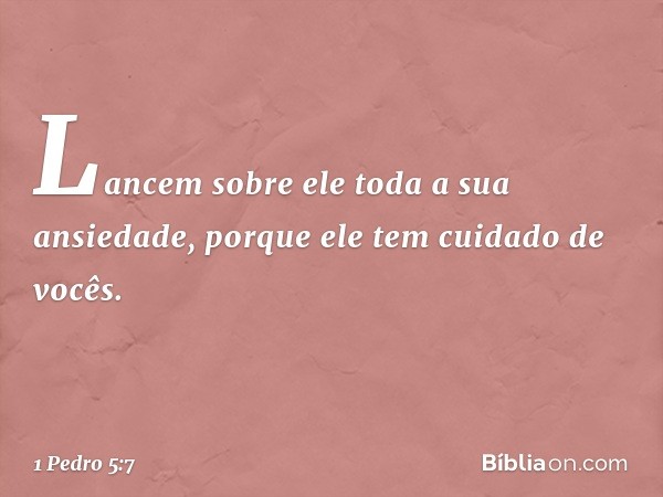 Lancem sobre ele toda a sua ansiedade, porque ele tem cuidado de vocês. -- 1 Pedro 5:7