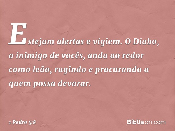 Estejam alertas e vigiem. O Diabo, o inimigo de vocês, anda ao redor como leão, rugindo e procurando a quem possa devorar. -- 1 Pedro 5:8