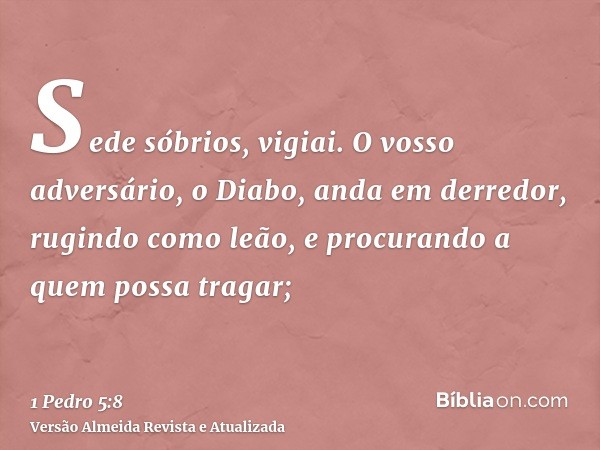 Sede sóbrios, vigiai. O vosso adversário, o Diabo, anda em derredor, rugindo como leão, e procurando a quem possa tragar;