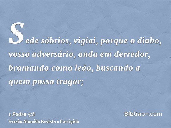 Sede sóbrios, vigiai, porque o diabo, vosso adversário, anda em derredor, bramando como leão, buscando a quem possa tragar;