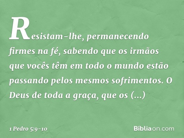 Resistam-lhe, permanecendo firmes na fé, sabendo que os irmãos que vocês têm em todo o mundo estão passando pelos mesmos sofrimentos. O Deus de toda a graça, qu