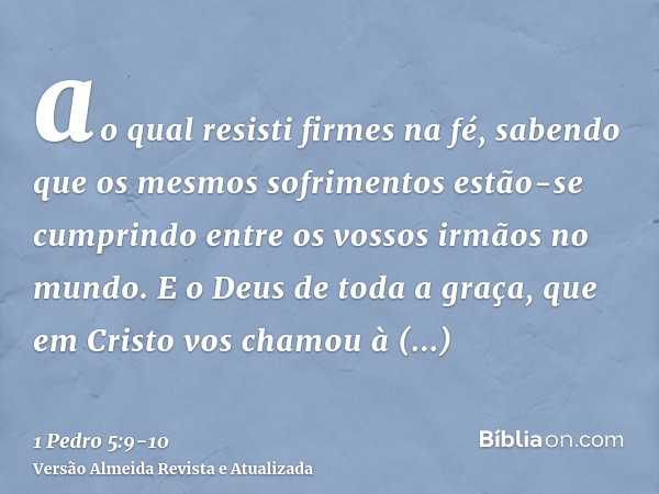 ao qual resisti firmes na fé, sabendo que os mesmos sofrimentos estão-se cumprindo entre os vossos irmãos no mundo.E o Deus de toda a graça, que em Cristo vos c