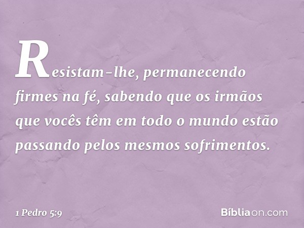 Resistam-lhe, permanecendo firmes na fé, sabendo que os irmãos que vocês têm em todo o mundo estão passando pelos mesmos sofrimentos. -- 1 Pedro 5:9