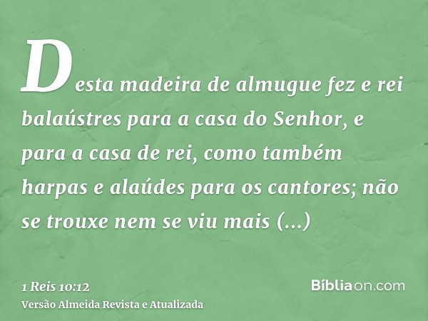 Desta madeira de almugue fez e rei balaústres para a casa do Senhor, e para a casa de rei, como também harpas e alaúdes para os cantores; não se trouxe nem se v