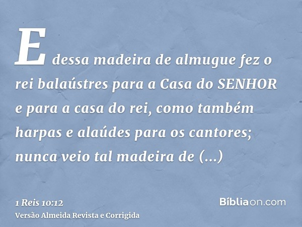 E dessa madeira de almugue fez o rei balaústres para a Casa do SENHOR e para a casa do rei, como também harpas e alaúdes para os cantores; nunca veio tal madeir