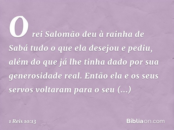 O rei Salomão deu à rainha de Sabá tudo o que ela desejou e pediu, além do que já lhe tinha dado por sua generosidade real. Então ela e os seus servos voltaram 