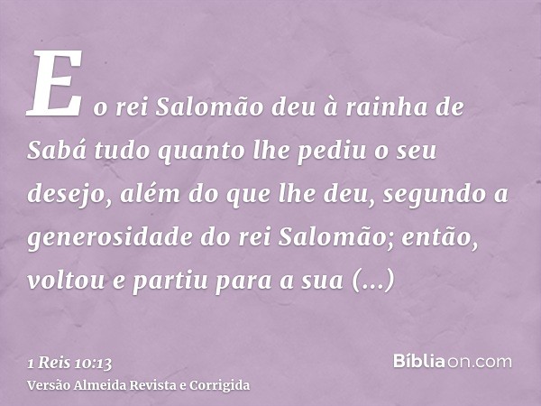 E o rei Salomão deu à rainha de Sabá tudo quanto lhe pediu o seu desejo, além do que lhe deu, segundo a generosidade do rei Salomão; então, voltou e partiu para