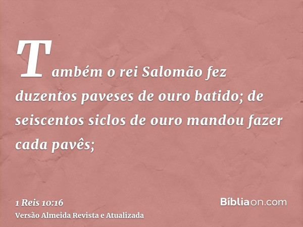 Também o rei Salomão fez duzentos paveses de ouro batido; de seiscentos siclos de ouro mandou fazer cada pavês;