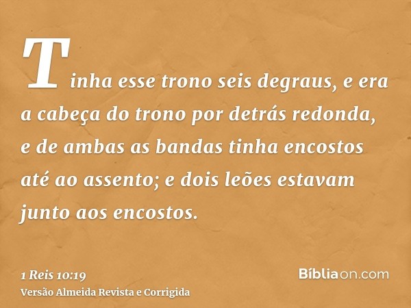 Tinha esse trono seis degraus, e era a cabeça do trono por detrás redonda, e de ambas as bandas tinha encostos até ao assento; e dois leões estavam junto aos en