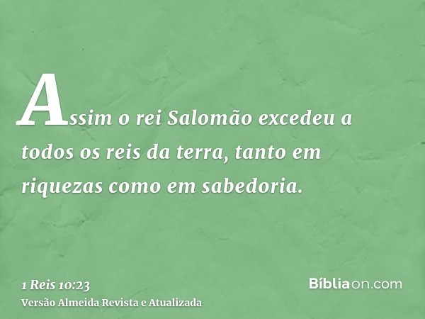 Assim o rei Salomão excedeu a todos os reis da terra, tanto em riquezas como em sabedoria.