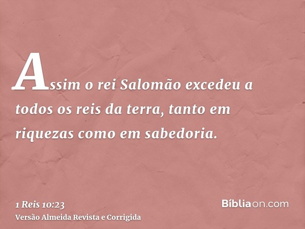 Assim o rei Salomão excedeu a todos os reis da terra, tanto em riquezas como em sabedoria.