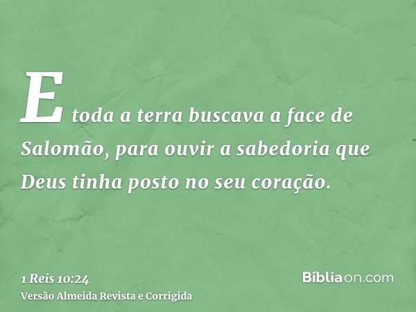 E toda a terra buscava a face de Salomão, para ouvir a sabedoria que Deus tinha posto no seu coração.