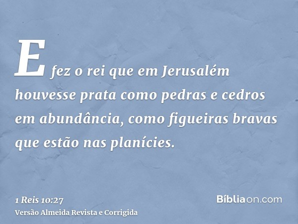 E fez o rei que em Jerusalém houvesse prata como pedras e cedros em abundância, como figueiras bravas que estão nas planícies.
