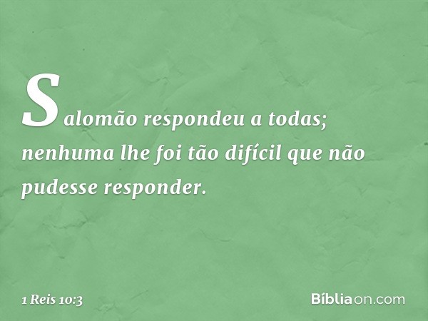 Salomão respondeu a todas; nenhuma lhe foi tão difícil que não pudesse responder. -- 1 Reis 10:3