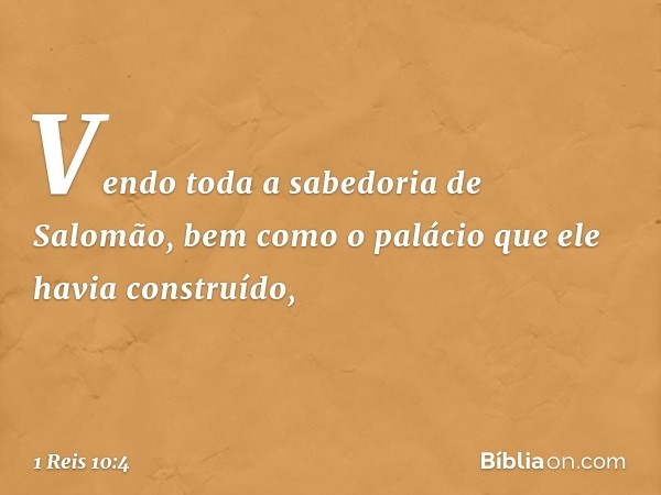 Ven­do toda a sabedoria de Salomão, bem como o palácio que ele havia construído, -- 1 Reis 10:4