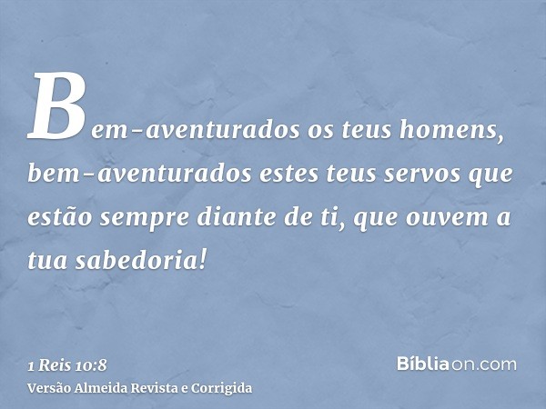 Bem-aventurados os teus homens, bem-aventurados estes teus servos que estão sempre diante de ti, que ouvem a tua sabedoria!