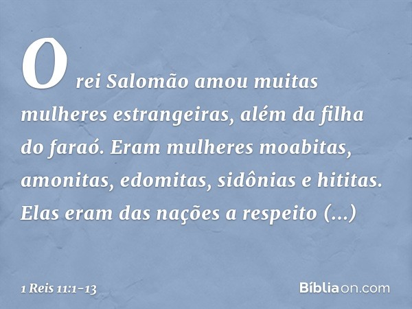 O rei Salomão amou muitas mulheres estrangeiras, além da filha do faraó. Eram mulheres moabitas, amonitas, edomitas, sidônias e hititas. Elas eram das nações a 