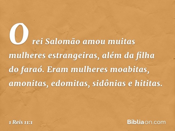 O rei Salomão amou muitas mulheres estrangeiras, além da filha do faraó. Eram mulheres moabitas, amonitas, edomitas, sidônias e hititas. -- 1 Reis 11:1