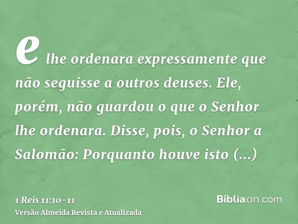 e lhe ordenara expressamente que não seguisse a outros deuses. Ele, porém, não guardou o que o Senhor lhe ordenara.Disse, pois, o Senhor a Salomão: Porquanto ho