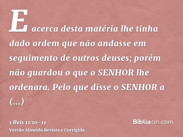 E acerca desta matéria lhe tinha dado ordem que não andasse em seguimento de outros deuses; porém não guardou o que o SENHOR lhe ordenara.Pelo que disse o SENHO