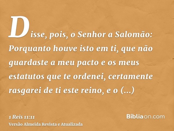 Disse, pois, o Senhor a Salomão: Porquanto houve isto em ti, que não guardaste a meu pacto e os meus estatutos que te ordenei, certamente rasgarei de ti este re