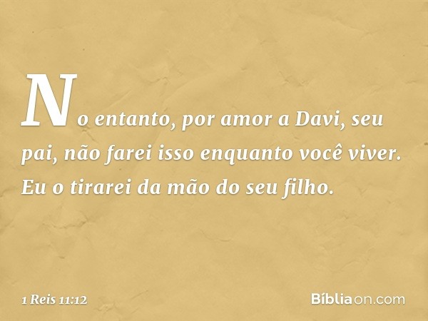 No entanto, por amor a Davi, seu pai, não farei isso enquanto você viver. Eu o tirarei da mão do seu filho. -- 1 Reis 11:12