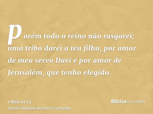 porém todo o reino não rasgarei; uma tribo darei a teu filho, por amor de meu servo Davi e por amor de Jerusalém, que tenho elegido.