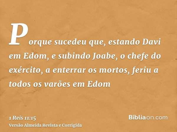 Porque sucedeu que, estando Davi em Edom, e subindo Joabe, o chefe do exército, a enterrar os mortos, feriu a todos os varões em Edom