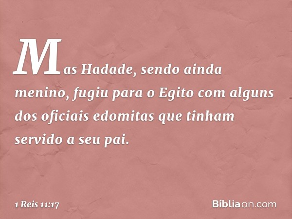 Mas Hadade, sendo ainda menino, fugiu para o Egito com alguns dos oficiais edomitas que tinham servido a seu pai. -- 1 Reis 11:17