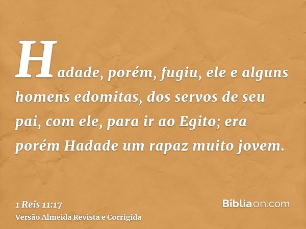 Hadade, porém, fugiu, ele e alguns homens edomitas, dos servos de seu pai, com ele, para ir ao Egito; era porém Hadade um rapaz muito jovem.