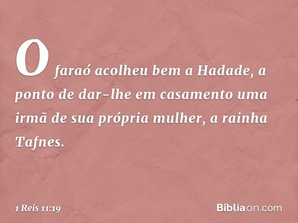 O faraó acolheu bem a Hadade, a ponto de dar-lhe em casamento uma irmã de sua própria mulher, a rainha Tafnes. -- 1 Reis 11:19