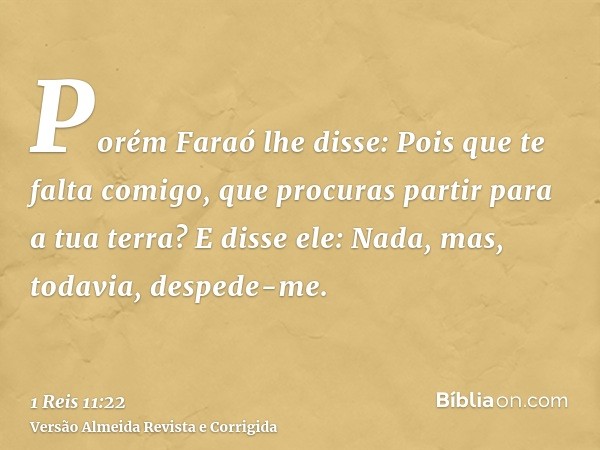 Porém Faraó lhe disse: Pois que te falta comigo, que procuras partir para a tua terra? E disse ele: Nada, mas, todavia, despede-me.
