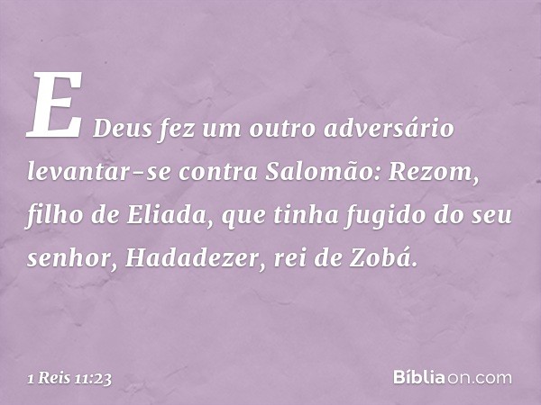 E Deus fez um outro adversário levantar-se contra Salomão: Rezom, filho de Eliada, que tinha fugido do seu senhor, Hadadezer, rei de Zobá. -- 1 Reis 11:23