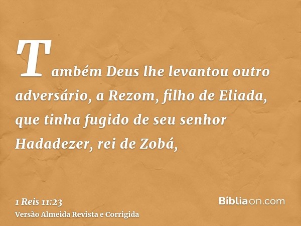 Também Deus lhe levantou outro adversário, a Rezom, filho de Eliada, que tinha fugido de seu senhor Hadadezer, rei de Zobá,