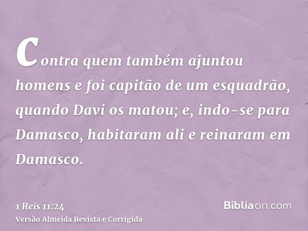 contra quem também ajuntou homens e foi capitão de um esquadrão, quando Davi os matou; e, indo-se para Damasco, habitaram ali e reinaram em Damasco.