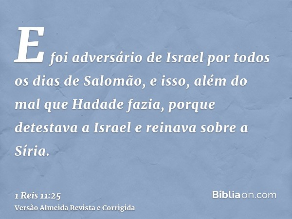 E foi adversário de Israel por todos os dias de Salomão, e isso, além do mal que Hadade fazia, porque detestava a Israel e reinava sobre a Síria.