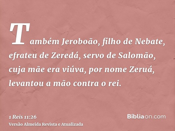 Também Jeroboão, filho de Nebate, efrateu de Zeredá, servo de Salomão, cuja mãe era viúva, por nome Zeruá, levantou a mão contra o rei.