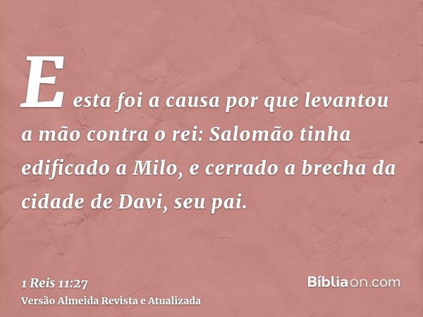 E esta foi a causa por que levantou a mão contra o rei: Salomão tinha edificado a Milo, e cerrado a brecha da cidade de Davi, seu pai.