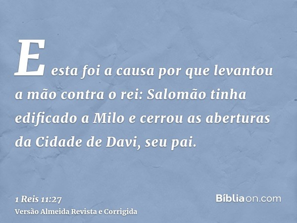 E esta foi a causa por que levantou a mão contra o rei: Salomão tinha edificado a Milo e cerrou as aberturas da Cidade de Davi, seu pai.