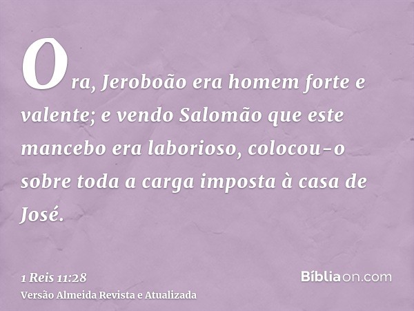 Ora, Jeroboão era homem forte e valente; e vendo Salomão que este mancebo era laborioso, colocou-o sobre toda a carga imposta à casa de José.